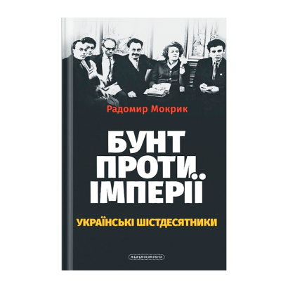 Книга Бунт Проти Імперії: Українські Шістдесятники Радомир Мокрик - Retromagaz