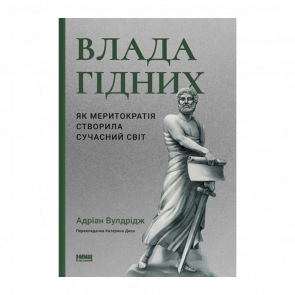 Книга Влада Гідних. Як Меритократія Створила Сучасний Світ Адріан Вулдрідж